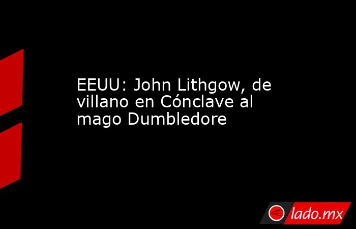 EEUU: John Lithgow, de villano en Cónclave al mago Dumbledore. Noticias en tiempo real
