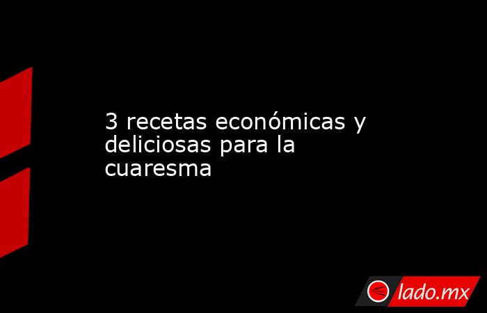 3 recetas económicas y deliciosas para la cuaresma. Noticias en tiempo real