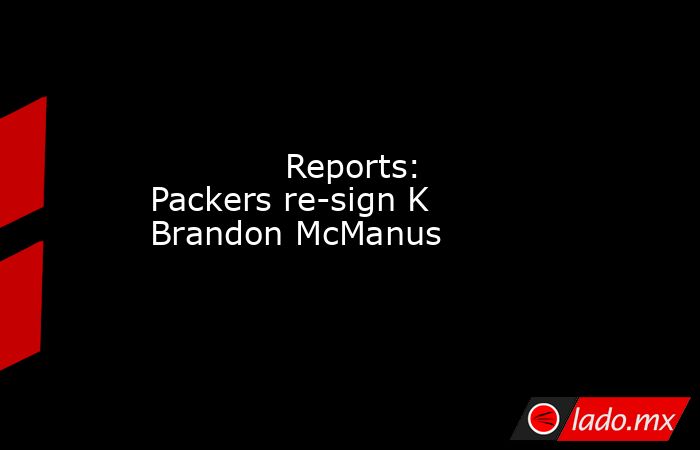             Reports: Packers re-sign K Brandon McManus        . Noticias en tiempo real