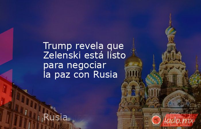 Trump revela que Zelenski está listo para negociar la paz con Rusia. Noticias en tiempo real