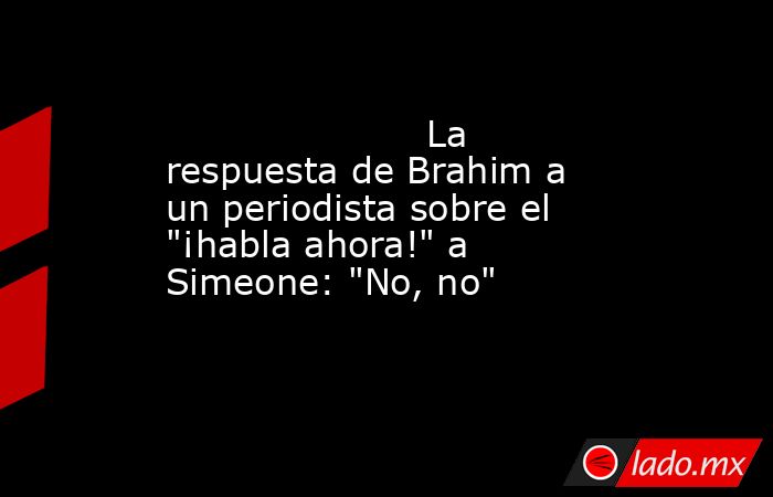                      La respuesta de Brahim a un periodista sobre el 
