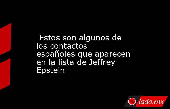                                                                                                  Estos son algunos de los contactos españoles que aparecen en la lista de Jeffrey Epstein                                                                      . Noticias en tiempo real