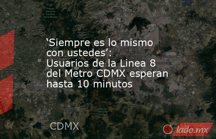 ‘Siempre es lo mismo con ustedes’: Usuarios de la Linea 8 del Metro CDMX esperan hasta 10 minutos. Noticias en tiempo real