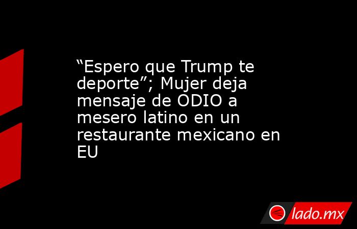 “Espero que Trump te deporte”; Mujer deja mensaje de ODIO a mesero latino en un restaurante mexicano en EU. Noticias en tiempo real