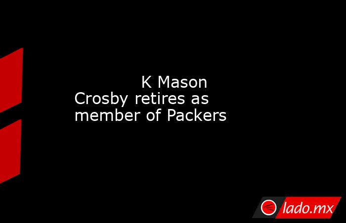             K Mason Crosby retires as member of Packers        . Noticias en tiempo real