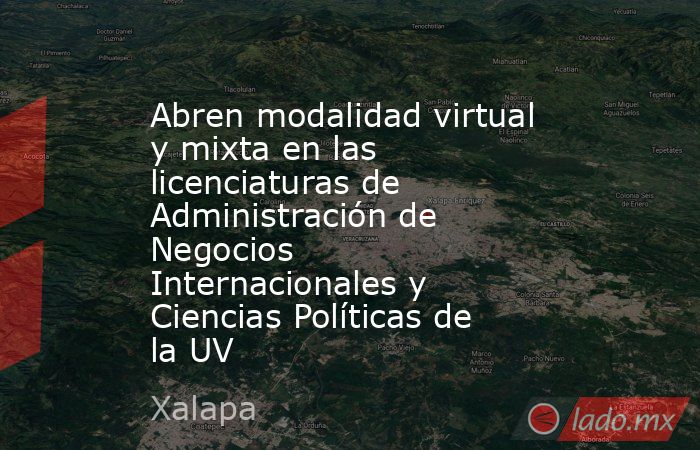 Abren modalidad virtual y mixta en las licenciaturas de Administración de Negocios Internacionales y Ciencias Políticas de la UV. Noticias en tiempo real