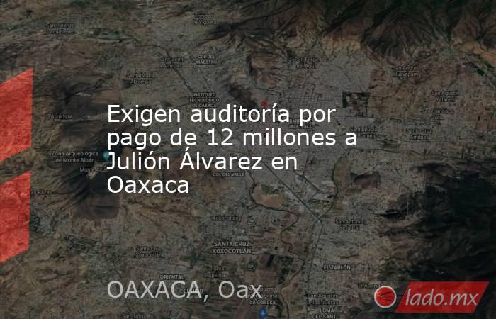 Exigen auditoría por pago de 12 millones a Julión Álvarez en Oaxaca. Noticias en tiempo real