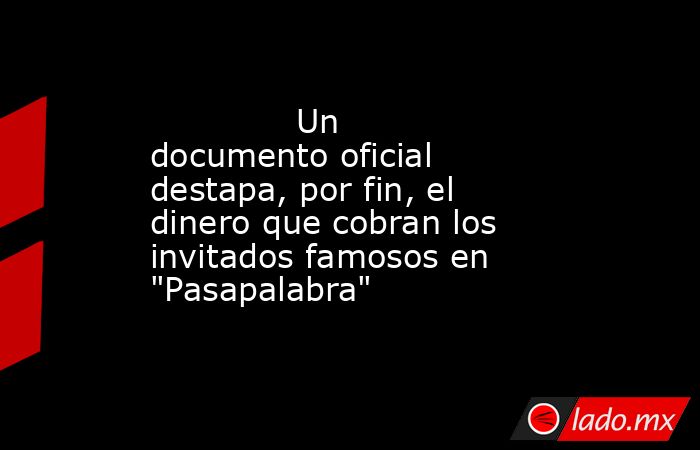                                                                                      Un documento oficial destapa, por fin, el dinero que cobran los invitados famosos en 