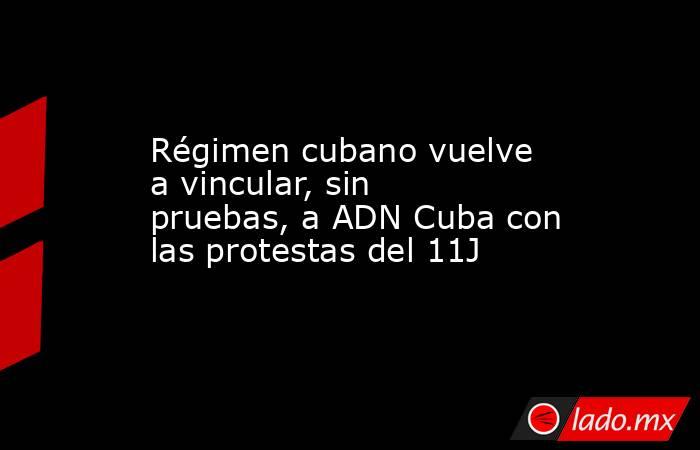 Régimen cubano vuelve a vincular, sin pruebas, a ADN Cuba con las protestas del 11J. Noticias en tiempo real