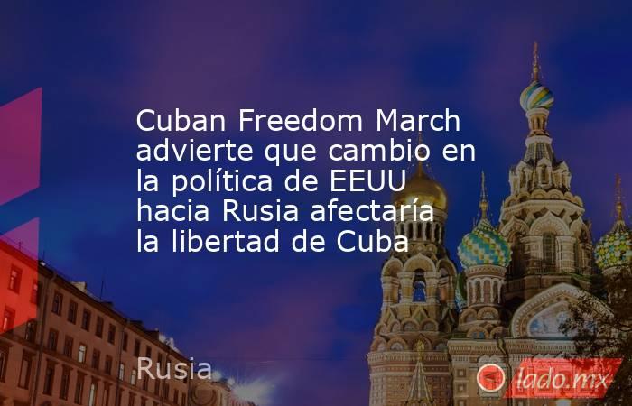 Cuban Freedom March advierte que cambio en la política de EEUU hacia Rusia afectaría la libertad de Cuba. Noticias en tiempo real