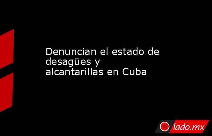 Denuncian el estado de desagües y alcantarillas en Cuba . Noticias en tiempo real
