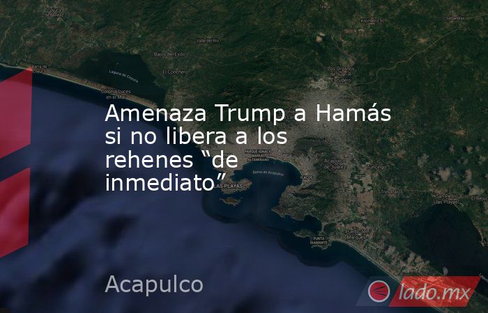 Amenaza Trump a Hamás si no libera a los rehenes “de inmediato”. Noticias en tiempo real