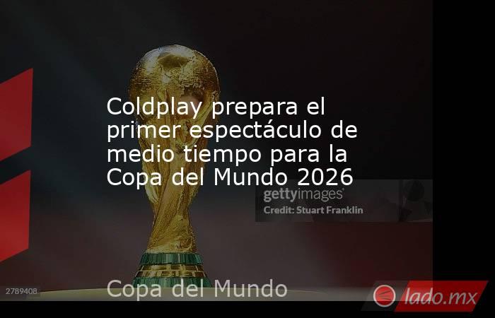 Coldplay prepara el primer espectáculo de medio tiempo para la Copa del Mundo 2026. Noticias en tiempo real