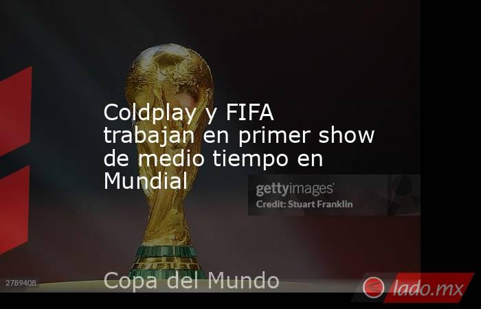 Coldplay y FIFA trabajan en primer show de medio tiempo en Mundial. Noticias en tiempo real