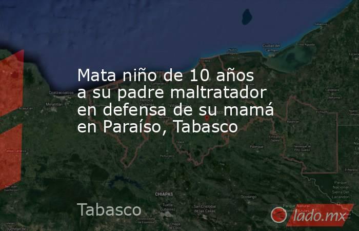 Mata niño de 10 años a su padre maltratador en defensa de su mamá en Paraíso, Tabasco. Noticias en tiempo real