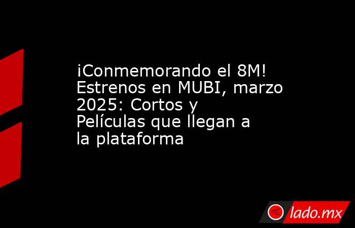 ¡Conmemorando el 8M! Estrenos en MUBI, marzo 2025: Cortos y Películas que llegan a la plataforma. Noticias en tiempo real