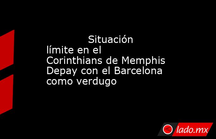                                                                                     Situación límite en el Corinthians de Memphis Depay con el Barcelona como verdugo                                                                                . Noticias en tiempo real