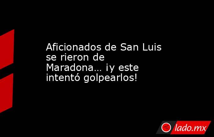 Aficionados de San Luis se rieron de Maradona… ¡y este intentó golpearlos!. Noticias en tiempo real