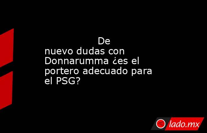                                         De nuevo dudas con Donnarumma ¿es el portero adecuado para el PSG?                                    . Noticias en tiempo real