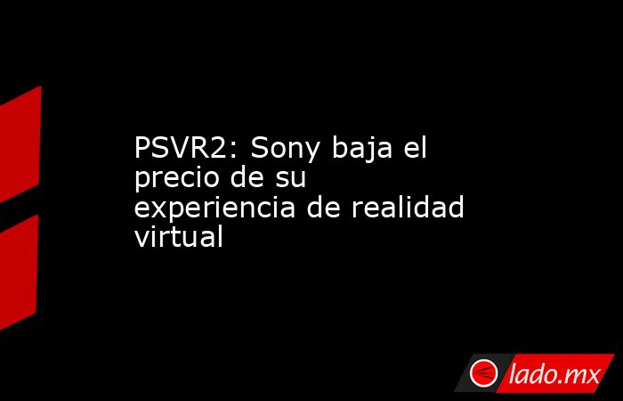 PSVR2: Sony baja el precio de su experiencia de realidad virtual. Noticias en tiempo real