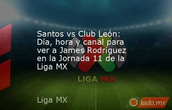 Santos vs Club León: Día, hora y canal para ver a James Rodríguez en la Jornada 11 de la Liga MX. Noticias en tiempo real