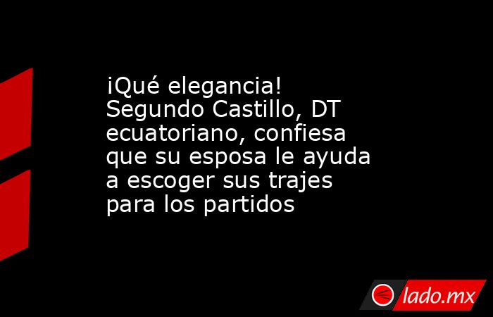 ¡Qué elegancia! Segundo Castillo, DT ecuatoriano, confiesa que su esposa le ayuda a escoger sus trajes para los partidos. Noticias en tiempo real