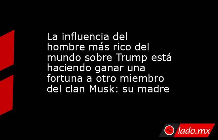 La influencia del hombre más rico del mundo sobre Trump está haciendo ganar una fortuna a otro miembro del clan Musk: su madre. Noticias en tiempo real