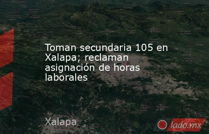 Toman secundaria 105 en Xalapa; reclaman asignación de horas laborales. Noticias en tiempo real