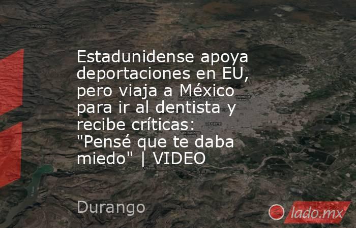 Estadunidense apoya deportaciones en EU, pero viaja a México para ir al dentista y recibe críticas: 