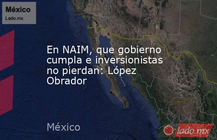En NAIM, que gobierno cumpla e inversionistas no pierdan: López Obrador. Noticias en tiempo real