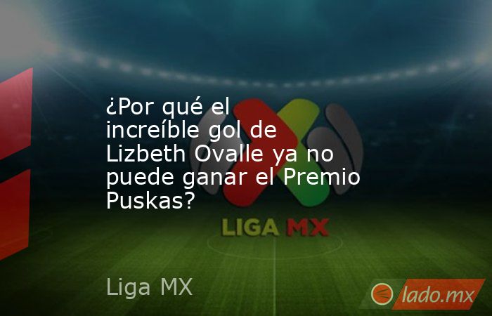 ¿Por qué el increíble gol de Lizbeth Ovalle ya no puede ganar el Premio Puskas?. Noticias en tiempo real