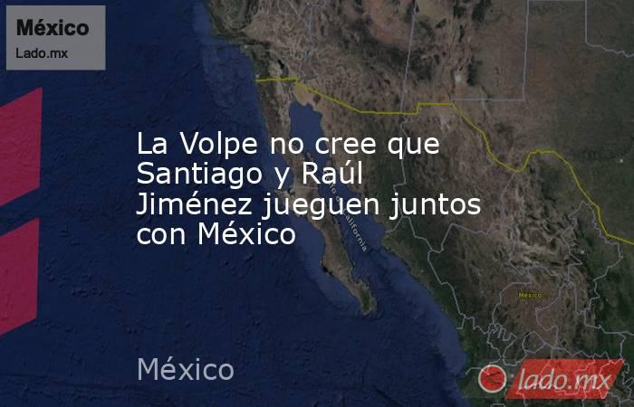 La Volpe no cree que Santiago y Raúl Jiménez jueguen juntos con México. Noticias en tiempo real
