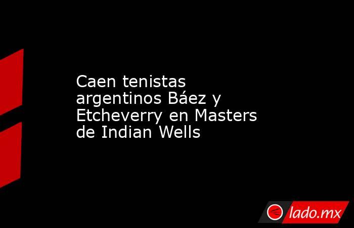 Caen tenistas argentinos Báez y Etcheverry en Masters de Indian Wells. Noticias en tiempo real