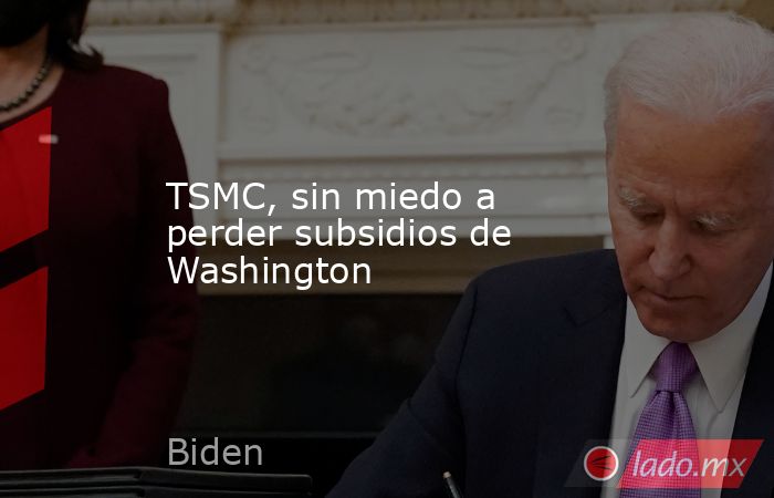 TSMC, sin miedo a perder subsidios de Washington. Noticias en tiempo real