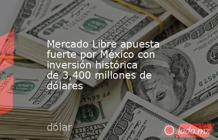 Mercado Libre apuesta fuerte por México con inversión histórica de 3,400 millones de dólares. Noticias en tiempo real
