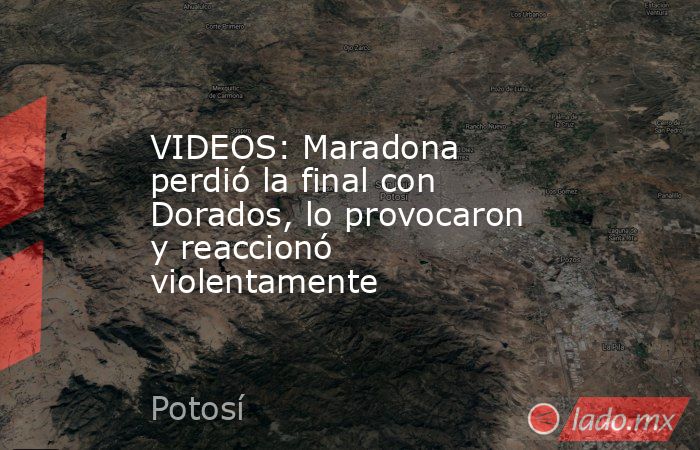 VIDEOS: Maradona perdió la final con Dorados, lo provocaron y reaccionó violentamente. Noticias en tiempo real