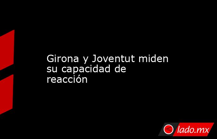                                                                                                                        Girona y Joventut miden su capacidad de reacción                                                                                        . Noticias en tiempo real