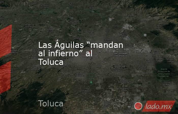 Las Águilas “mandan al infierno” al Toluca. Noticias en tiempo real