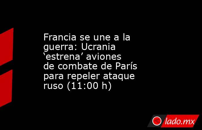 Francia se une a la guerra: Ucrania ‘estrena’ aviones de combate de París para repeler ataque ruso (11:00 h). Noticias en tiempo real