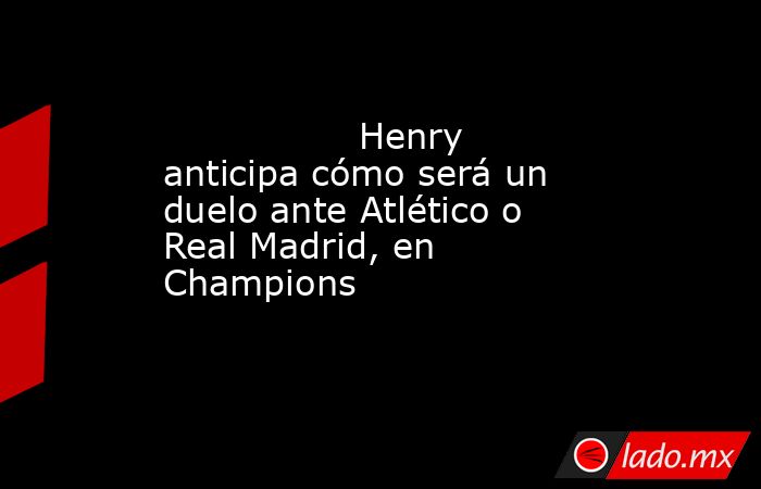                                                                                         Henry anticipa cómo será un duelo ante Atlético o Real Madrid, en Champions                                                                                    . Noticias en tiempo real