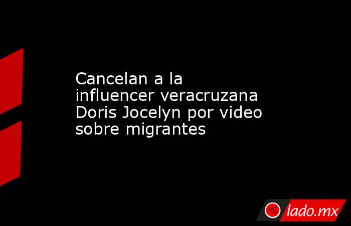 Cancelan a la influencer veracruzana Doris Jocelyn por video sobre migrantes. Noticias en tiempo real