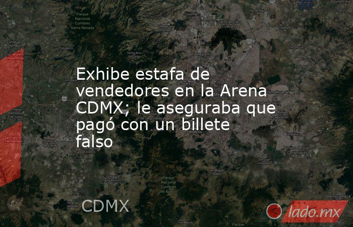 Exhibe estafa de vendedores en la Arena CDMX; le aseguraba que pagó con un billete falso. Noticias en tiempo real