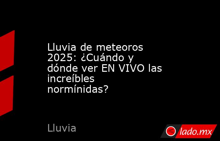 Lluvia de meteoros 2025: ¿Cuándo y dónde ver EN VIVO las increíbles normínidas?. Noticias en tiempo real