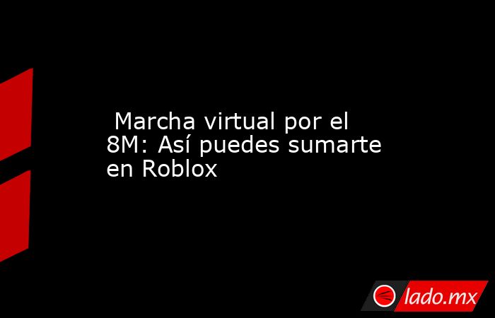  Marcha virtual por el 8M: Así puedes sumarte en Roblox. Noticias en tiempo real