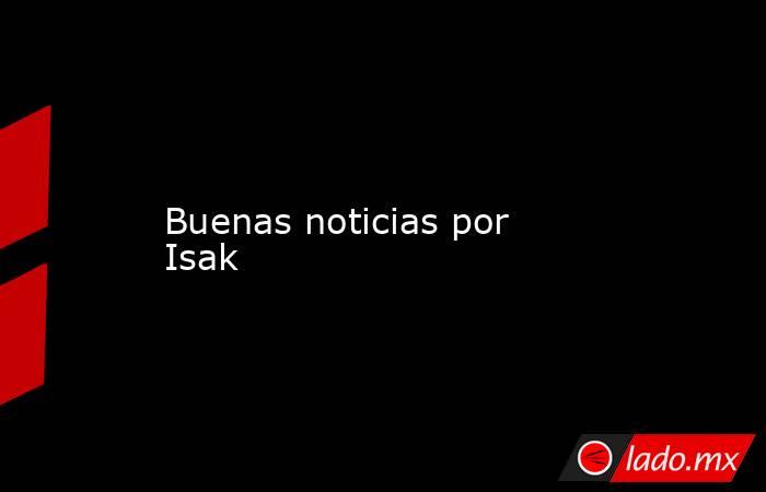                                           Buenas noticias por Isak                                      . Noticias en tiempo real