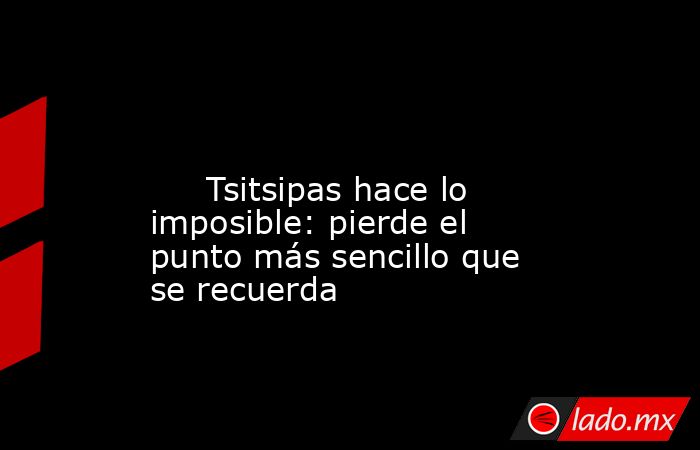                                                                                                                              Tsitsipas hace lo imposible: pierde el punto más sencillo que se recuerda                                                         . Noticias en tiempo real