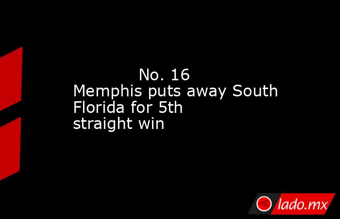             No. 16 Memphis puts away South Florida for 5th straight win        . Noticias en tiempo real