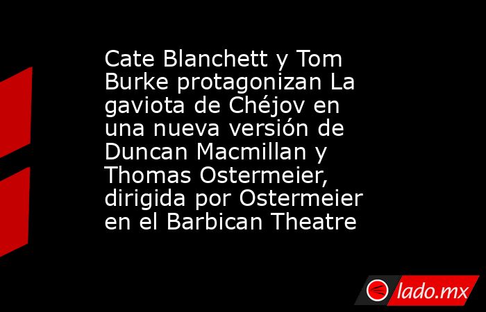 Cate Blanchett y Tom Burke protagonizan La gaviota de Chéjov en una nueva versión de Duncan Macmillan y Thomas Ostermeier, dirigida por Ostermeier en el Barbican Theatre. Noticias en tiempo real