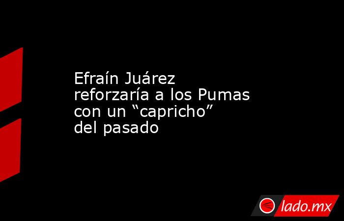 Efraín Juárez reforzaría a los Pumas con un “capricho” del pasado. Noticias en tiempo real