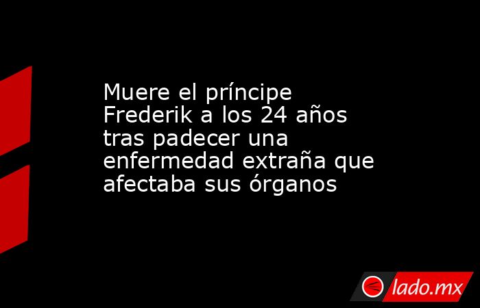 Muere el príncipe Frederik a los 24 años tras padecer una enfermedad extraña que afectaba sus órganos. Noticias en tiempo real